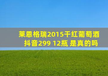 莱恩格瑞2015干红葡萄酒 抖音299 12瓶 是真的吗